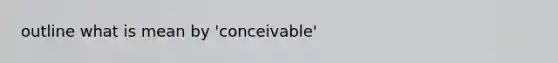 outline what is mean by 'conceivable'