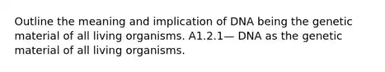 Outline the meaning and implication of DNA being the genetic material of all living organisms. A1.2.1— DNA as the genetic material of all living organisms.