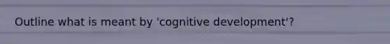 Outline what is meant by 'cognitive development'?