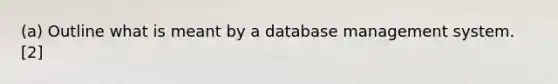 (a) Outline what is meant by a database management system. [2]