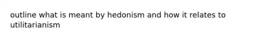 outline what is meant by hedonism and how it relates to utilitarianism