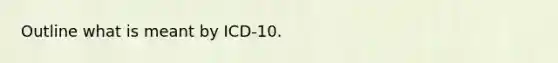 Outline what is meant by ICD-10.