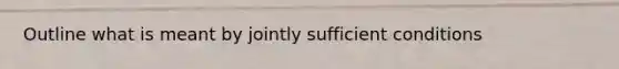 Outline what is meant by jointly sufficient conditions