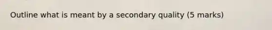 Outline what is meant by a secondary quality (5 marks)