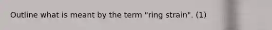 Outline what is meant by the term "ring strain". (1)