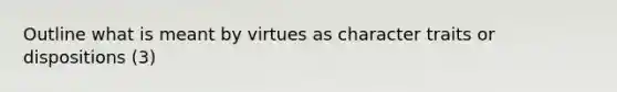 Outline what is meant by virtues as character traits or dispositions (3)