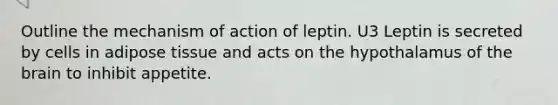 Outline the mechanism of action of leptin. U3 Leptin is secreted by cells in adipose tissue and acts on the hypothalamus of the brain to inhibit appetite.