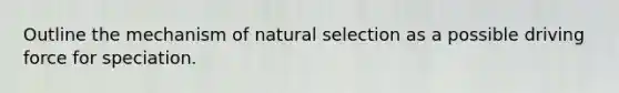 Outline the mechanism of natural selection as a possible driving force for speciation.