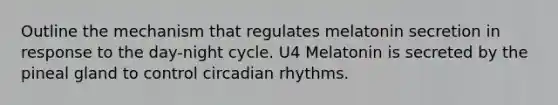 Outline the mechanism that regulates melatonin secretion in response to the day-night cycle. U4 Melatonin is secreted by the pineal gland to control circadian rhythms.