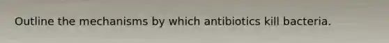 Outline the mechanisms by which antibiotics kill bacteria.