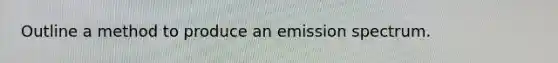 Outline a method to produce an emission spectrum.