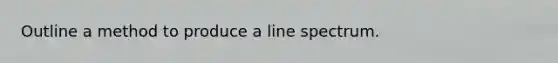 Outline a method to produce a line spectrum.