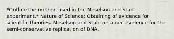 *Outline the method used in the Meselson and Stahl experiment.* Nature of Science: Obtaining of evidence for scientific theories- Meselson and Stahl obtained evidence for the semi-conservative replication of DNA.