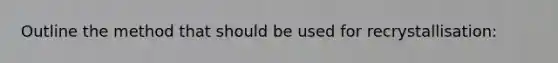 Outline the method that should be used for recrystallisation: