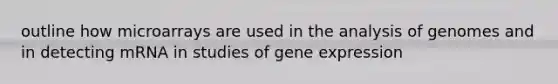 outline how microarrays are used in the analysis of genomes and in detecting mRNA in studies of gene expression