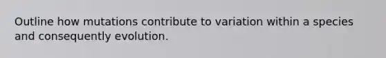 Outline how mutations contribute to variation within a species and consequently evolution.