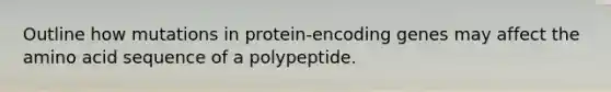 Outline how mutations in protein-encoding genes may affect the amino acid sequence of a polypeptide.