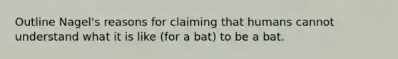 Outline Nagel's reasons for claiming that humans cannot understand what it is like (for a bat) to be a bat.