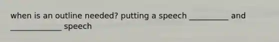 when is an outline needed? putting a speech __________ and _____________ speech