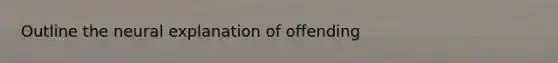 Outline the neural explanation of offending