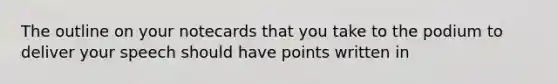 The outline on your notecards that you take to the podium to deliver your speech should have points written in