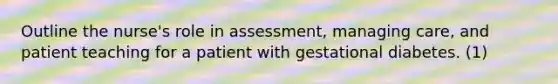 Outline the nurse's role in assessment, managing care, and patient teaching for a patient with gestational diabetes. (1)