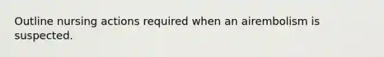 Outline nursing actions required when an airembolism is suspected.