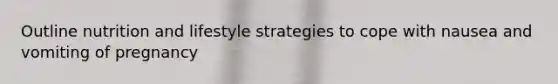 Outline nutrition and lifestyle strategies to cope with nausea and vomiting of pregnancy