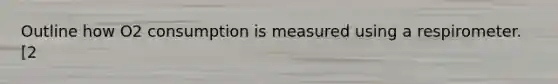 Outline how O2 consumption is measured using a respirometer. [2