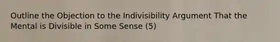 Outline the Objection to the Indivisibility Argument That the Mental is Divisible in Some Sense (5)