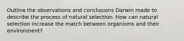 Outline the observations and conclusions Darwin made to describe the process of natural selection. How can natural selection increase the match between organisms and their environment?