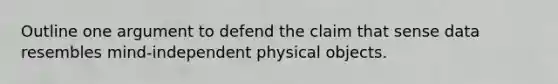 Outline one argument to defend the claim that sense data resembles mind-independent physical objects.