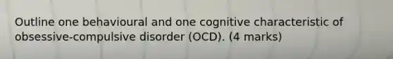 Outline one behavioural and one cognitive characteristic of obsessive-compulsive disorder (OCD). (4 marks)