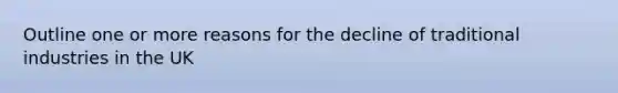 Outline one or more reasons for the decline of traditional industries in the UK