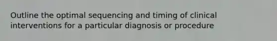 Outline the optimal sequencing and timing of clinical interventions for a particular diagnosis or procedure