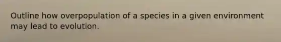 Outline how overpopulation of a species in a given environment may lead to evolution.