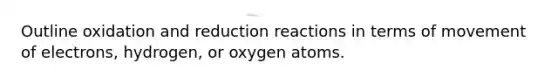 Outline oxidation and reduction reactions in terms of movement of electrons, hydrogen, or oxygen atoms.