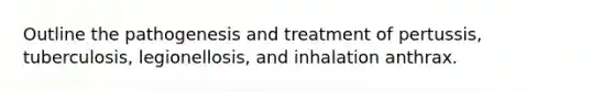 Outline the pathogenesis and treatment of pertussis, tuberculosis, legionellosis, and inhalation anthrax.