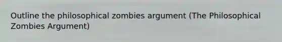 Outline the philosophical zombies argument (The Philosophical Zombies Argument)