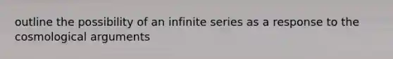 outline the possibility of an infinite series as a response to the cosmological arguments