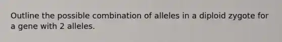 Outline the possible combination of alleles in a diploid zygote for a gene with 2 alleles.