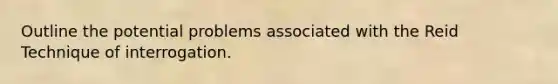 Outline the potential problems associated with the Reid Technique of interrogation.