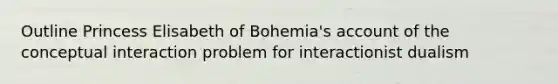 Outline Princess Elisabeth of Bohemia's account of the conceptual interaction problem for interactionist dualism