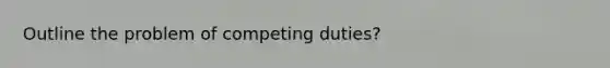 Outline the problem of competing duties?