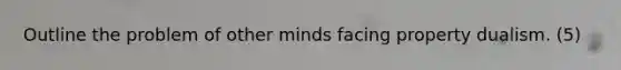 Outline the problem of other minds facing property dualism. (5)