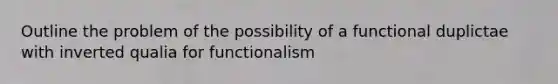 Outline the problem of the possibility of a functional duplictae with inverted qualia for functionalism