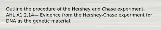 Outline the procedure of the Hershey and Chase experiment. AHL A1.2.14— Evidence from the Hershey-Chase experiment for DNA as the genetic material.