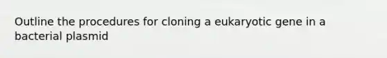 Outline the procedures for cloning a eukaryotic gene in a bacterial plasmid