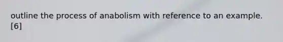 outline the process of anabolism with reference to an example. [6]