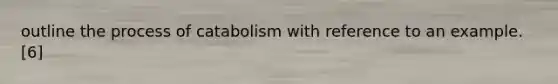 outline the process of catabolism with reference to an example. [6]